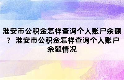 淮安市公积金怎样查询个人账户余额？ 淮安市公积金怎样查询个人账户余额情况